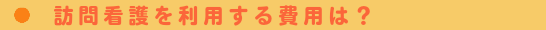 訪問看護を利用する費用は？
